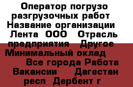 Оператор погрузо-разгрузочных работ › Название организации ­ Лента, ООО › Отрасль предприятия ­ Другое › Минимальный оклад ­ 29 000 - Все города Работа » Вакансии   . Дагестан респ.,Дербент г.